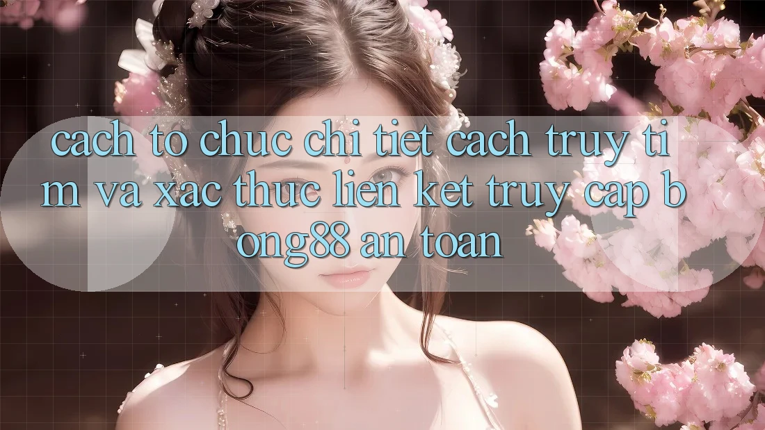 Cách tổ chức Chi Tiết Cách Truy tìm Và Xác Thực Liên kết Truy Cập Bong88 An Toàn Cách tổ chức Chi Tiết Cách Truy tìm Và Xác Thực Liên kết Truy Cập Bong88 An Toàn
