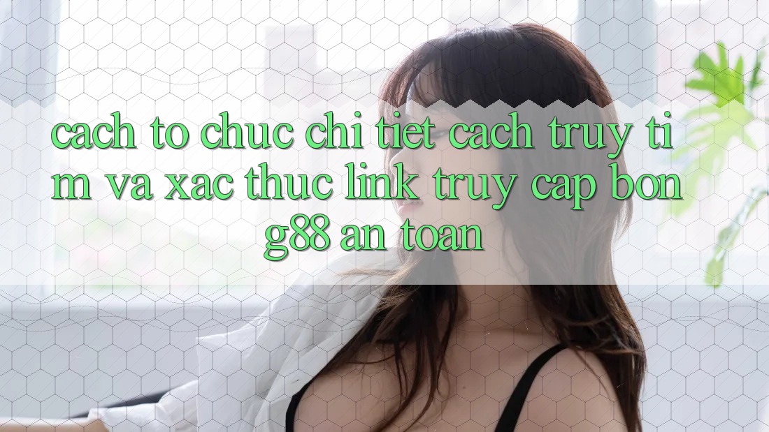 Cách tổ chức Chi Tiết Cách Truy tìm Và Xác Thực Link Truy Cập Bong88 An Toàn