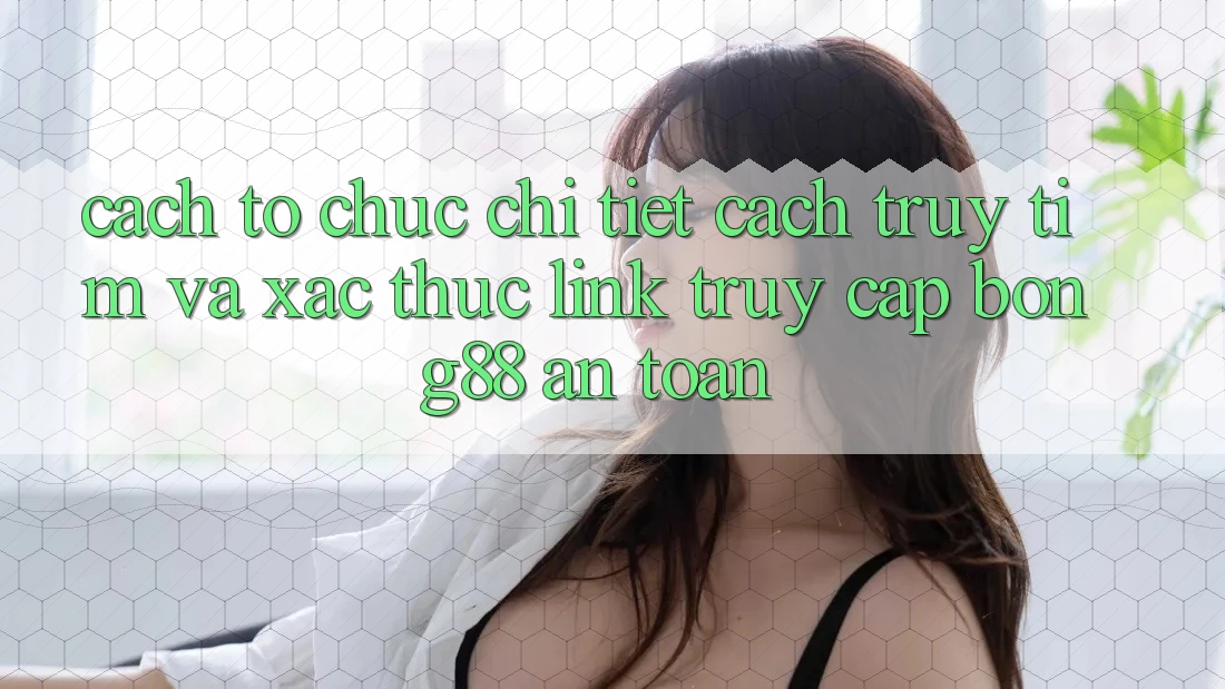 Cách tổ chức Chi Tiết Cách Truy tìm Và Xác Thực Link Truy Cập Bong88 An Toàn