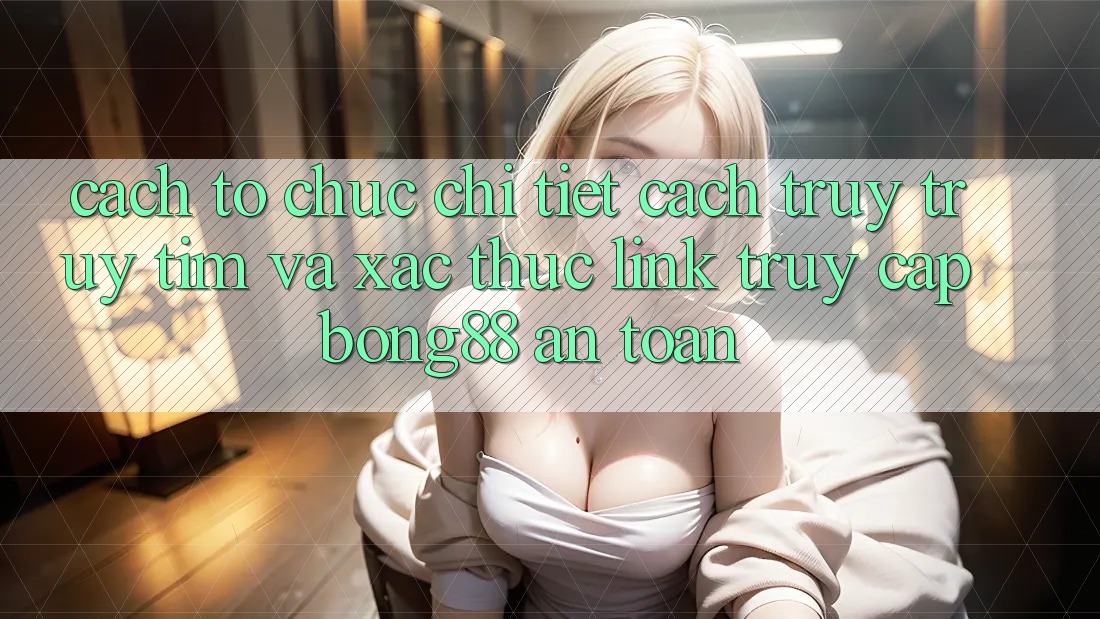 Cách tổ chức Chi Tiết Cách Truy truy tìm Và Xác Thực Link Truy Cập Bong88 An Toàn