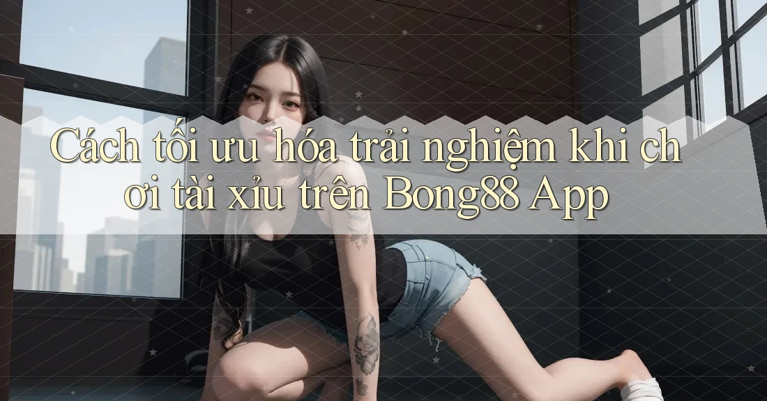 Cách tối ưu hóa trải nghiệm khi chơi tài xỉu trên Bong88 App