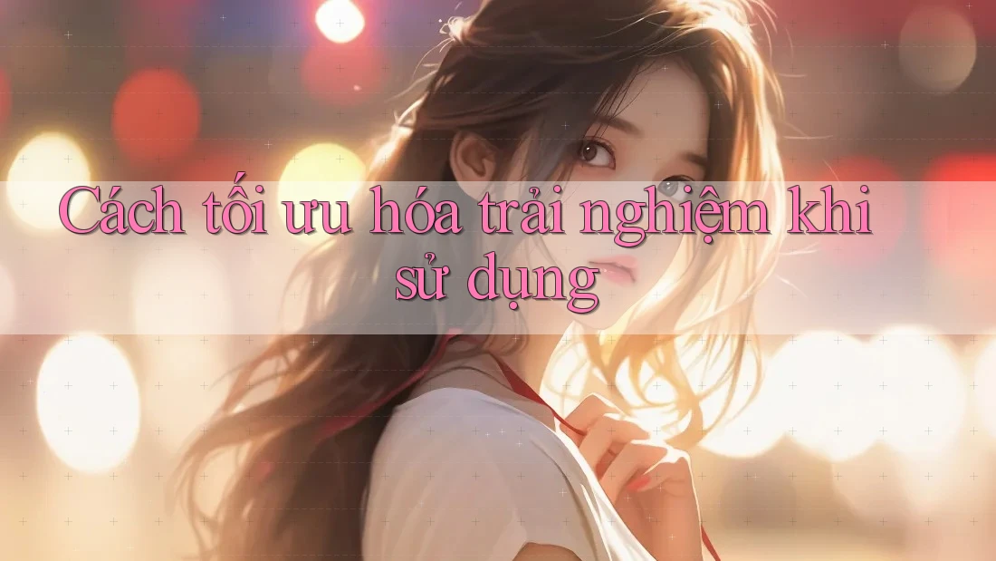 Cách tối ưu hóa trải nghiệm khi sử dụng