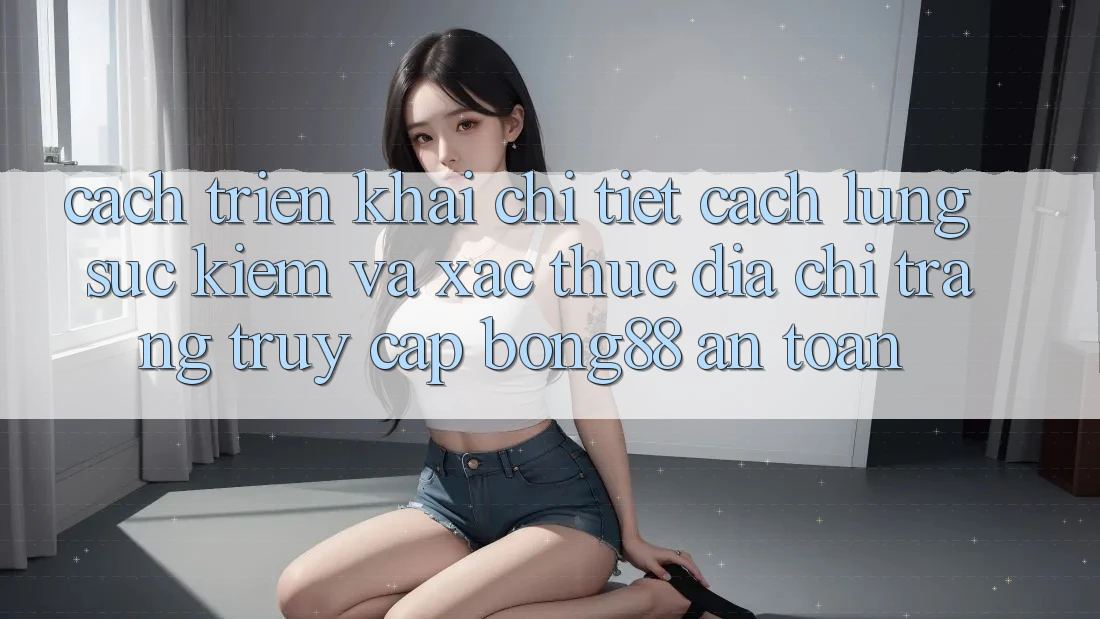 Cách triển khai Chi Tiết Cách Lùng sục Kiếm Và Xác Thực Địa chỉ trang Truy Cập Bong88 An Toàn