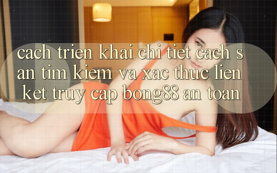 Cách triển khai Chi Tiết Cách Săn tìm Kiếm Và Xác Thực Liên kết Truy Cập Bong88 An Toàn