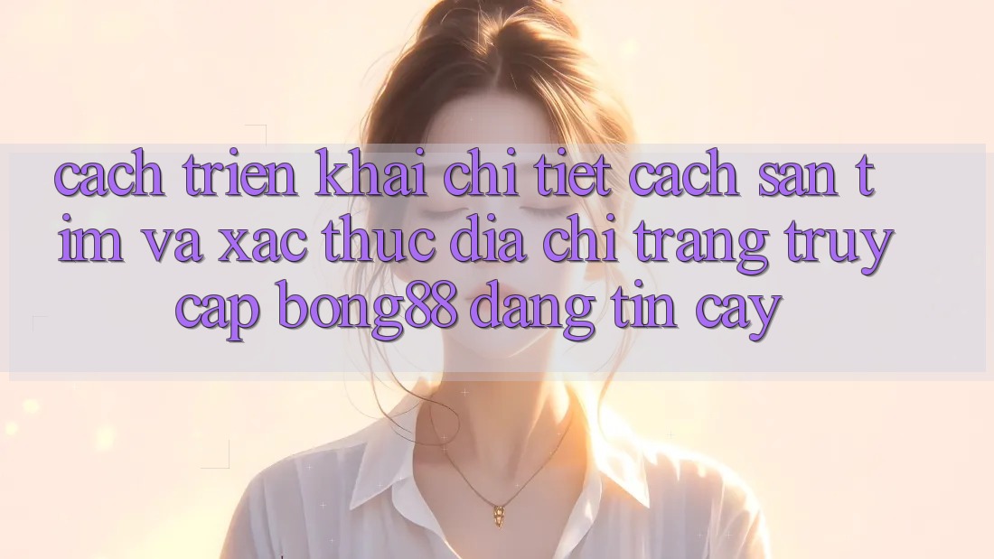 Cách triển khai Chi Tiết Cách Săn tìm Và Xác Thực Địa chỉ trang Truy Cập Bong88 Đáng tin cậy Cách triển khai Chi Tiết Cách Săn tìm Và Xác Thực Địa chỉ trang Truy Cập Bong88 Đáng tin cậy