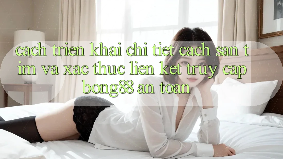 Cách triển khai Chi Tiết Cách Săn tìm Và Xác Thực Liên kết Truy Cập Bong88 An Toàn