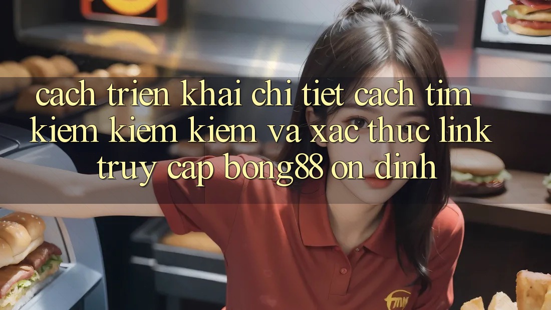Cách triển khai Chi Tiết Cách Tìm kiếm kiếm Kiếm Và Xác Thực Link Truy Cập Bong88 Ổn định
