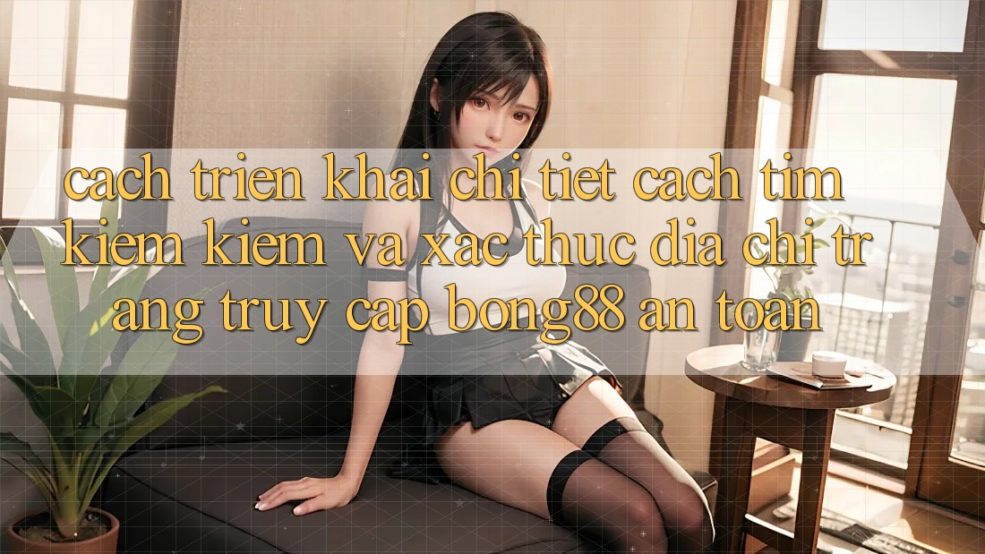 Cách triển khai Chi Tiết Cách Tìm kiếm Kiếm Và Xác Thực Địa chỉ trang Truy Cập Bong88 An Toàn