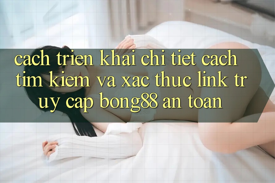 Cách triển khai Chi Tiết Cách Tìm Kiếm Và Xác Thực Link Truy Cập Bong88 An Toàn