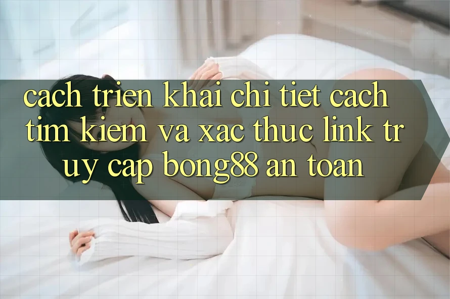 Cách triển khai Chi Tiết Cách Tìm Kiếm Và Xác Thực Link Truy Cập Bong88 An Toàn