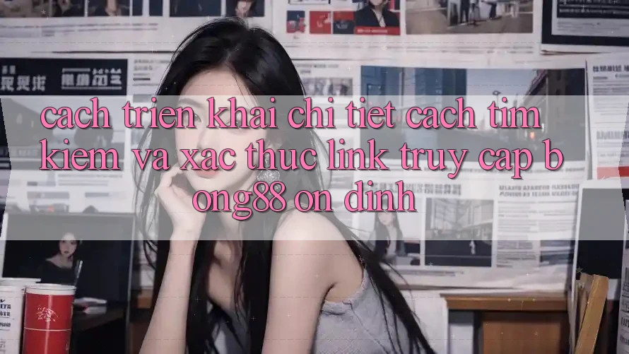 Cách triển khai Chi Tiết Cách Tìm kiếm Và Xác Thực Link Truy Cập Bong88 Ổn định