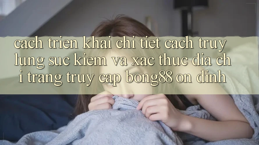 Cách triển khai Chi Tiết Cách Truy lùng sục Kiếm Và Xác Thực Địa chỉ trang Truy Cập Bong88 Ổn định