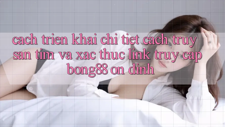 Cách triển khai Chi Tiết Cách Truy săn tìm Và Xác Thực Link Truy Cập Bong88 Ổn định
