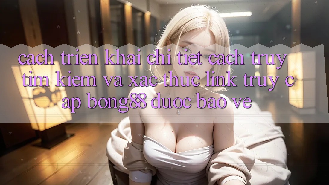 Cách triển khai Chi Tiết Cách Truy tìm Kiếm Và Xác Thực Link Truy Cập Bong88 Được bảo vệ Cách triển khai Chi Tiết Cách Truy tìm Kiếm Và Xác Thực Link Truy Cập Bong88 Được bảo vệ