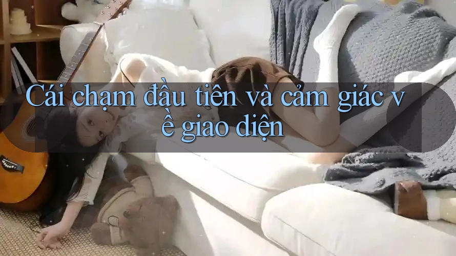 Cái chạm đầu tiên và cảm giác về giao diện Cái chạm đầu tiên và cảm giác về giao diện