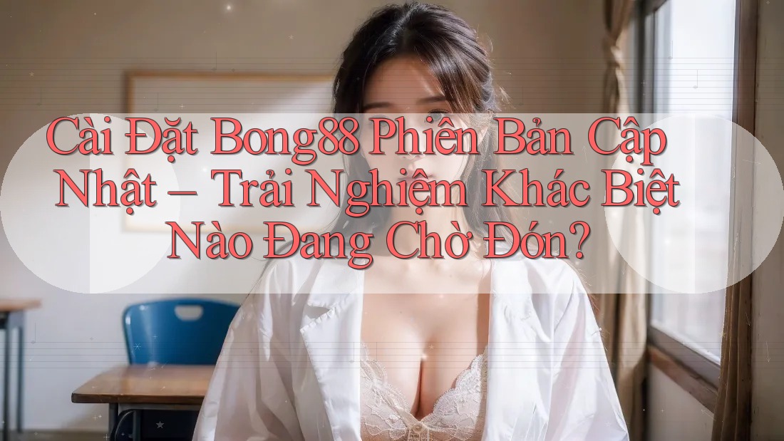 Cài Đặt Bong88 Phiên Bản Cập Nhật – Trải Nghiệm Khác Biệt Nào Đang Chờ Đón?