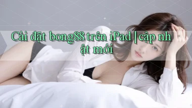 Cài đặt bong88 trên iPad cập nhật mới
