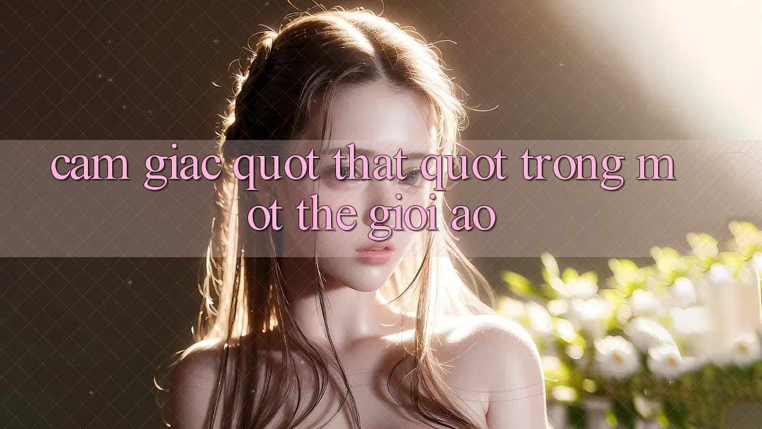 Cảm giác " thật" trong một thế giới ảo