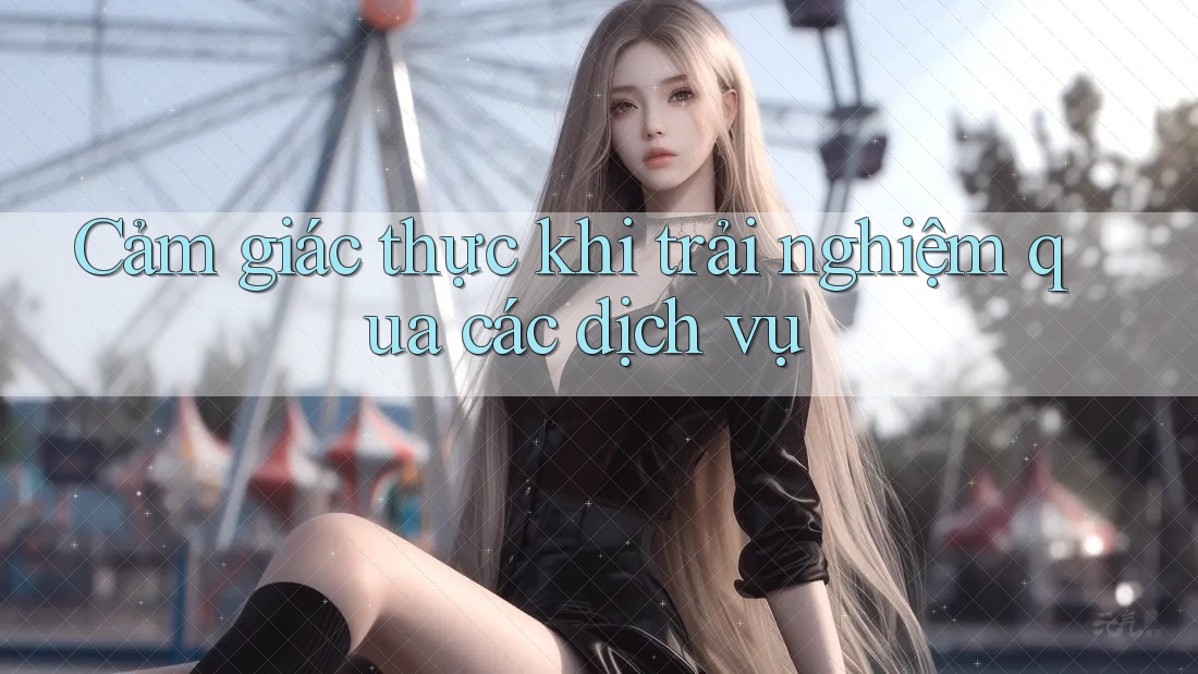 Cảm giác thực khi trải nghiệm qua các dịch vụ