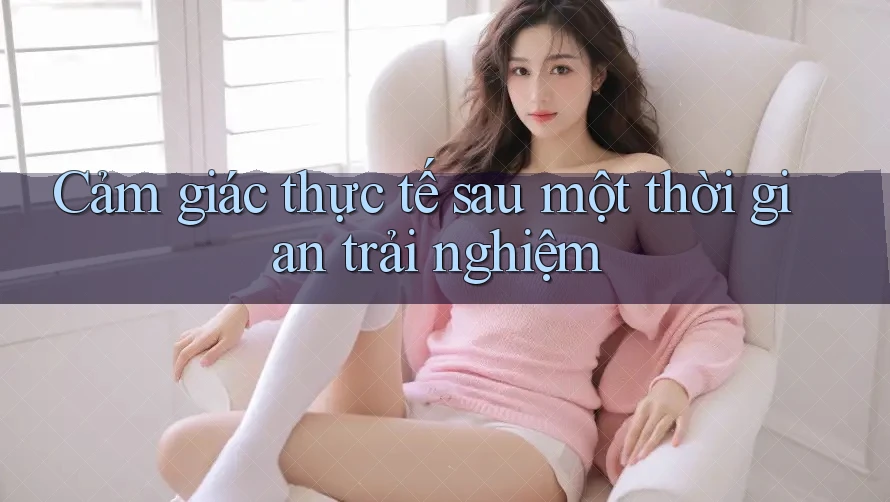 Cảm giác thực tế sau một thời gian trải nghiệm Cảm giác thực tế sau một thời gian trải nghiệm