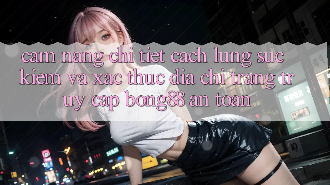Cẩm nang Chi Tiết Cách Lùng sục Kiếm Và Xác Thực Địa chỉ trang Truy Cập Bong88 An Toàn
