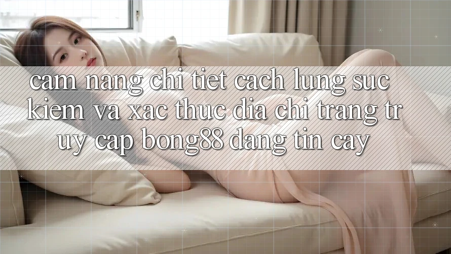 Cẩm nang Chi Tiết Cách Lùng sục Kiếm Và Xác Thực Địa chỉ trang Truy Cập Bong88 Đáng tin cậy