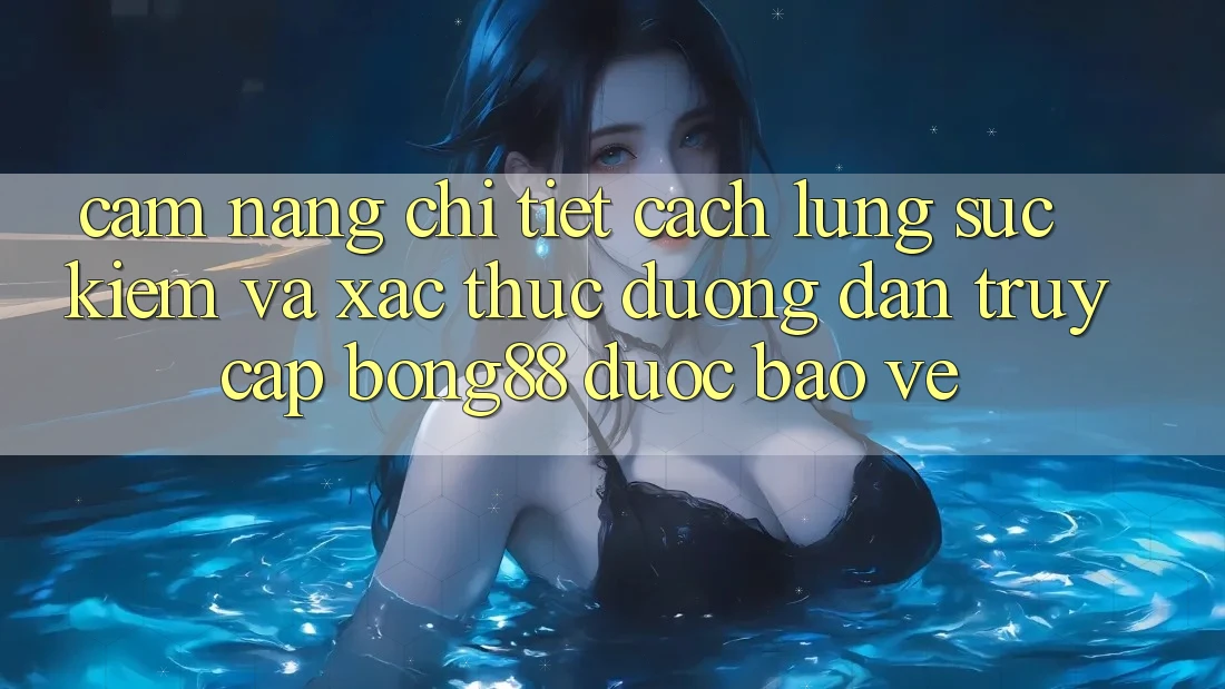 Cẩm nang Chi Tiết Cách Lùng sục Kiếm Và Xác Thực Đường dẫn Truy Cập Bong88 Được bảo vệ Cẩm nang Chi Tiết Cách Lùng sục Kiếm Và Xác Thực Đường dẫn Truy Cập Bong88 Được bảo vệ