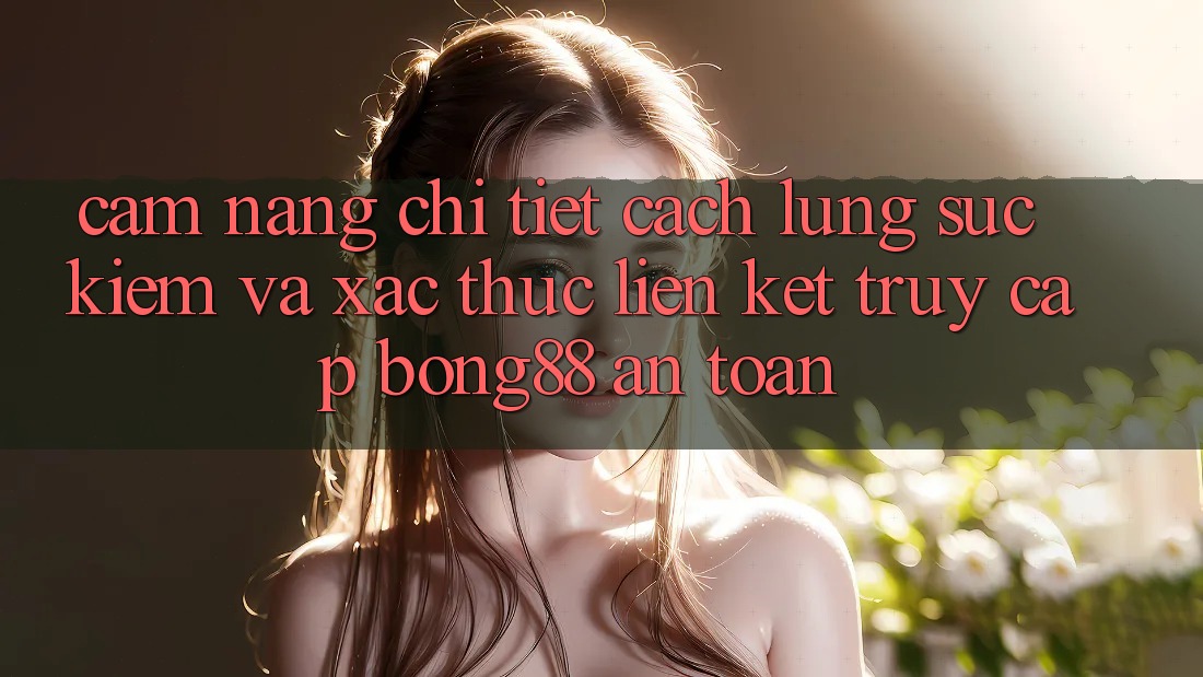 Cẩm nang Chi Tiết Cách Lùng sục Kiếm Và Xác Thực Liên kết Truy Cập Bong88 An Toàn Cẩm nang Chi Tiết Cách Lùng sục Kiếm Và Xác Thực Liên kết Truy Cập Bong88 An Toàn