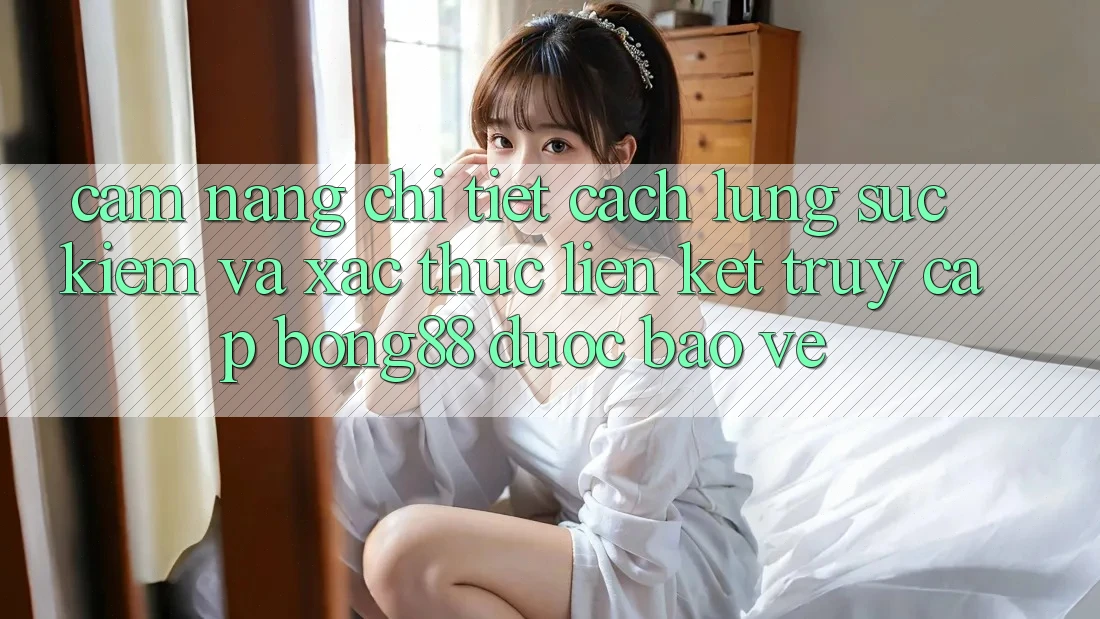 Cẩm nang Chi Tiết Cách Lùng sục Kiếm Và Xác Thực Liên kết Truy Cập Bong88 Được bảo vệ