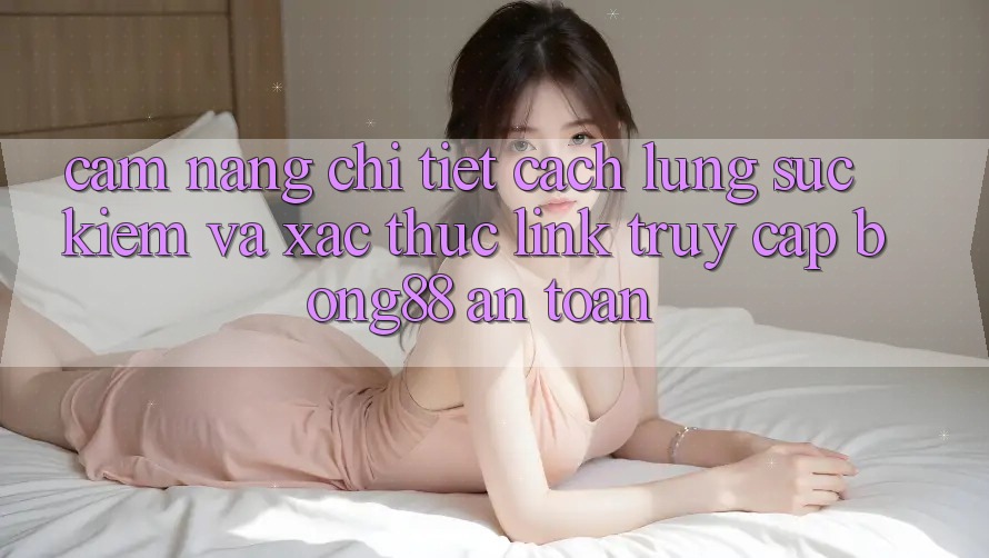Cẩm nang Chi Tiết Cách Lùng sục Kiếm Và Xác Thực Link Truy Cập Bong88 An Toàn Cẩm nang Chi Tiết Cách Lùng sục Kiếm Và Xác Thực Link Truy Cập Bong88 An Toàn