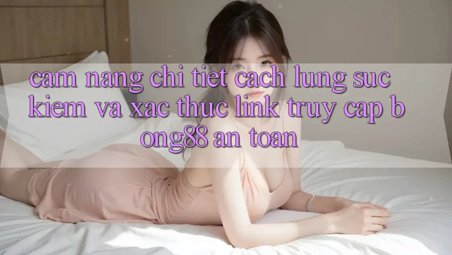 Cẩm nang Chi Tiết Cách Lùng sục Kiếm Và Xác Thực Link Truy Cập Bong88 An Toàn Cẩm nang Chi Tiết Cách Lùng sục Kiếm Và Xác Thực Link Truy Cập Bong88 An Toàn