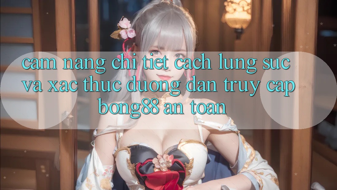 Cẩm nang Chi Tiết Cách Lùng sục Và Xác Thực Đường dẫn Truy Cập Bong88 An Toàn
