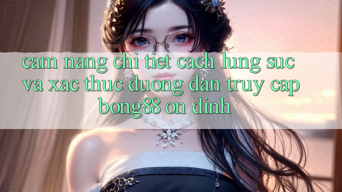 Cẩm nang Chi Tiết Cách Lùng sục Và Xác Thực Đường dẫn Truy Cập Bong88 Ổn định
