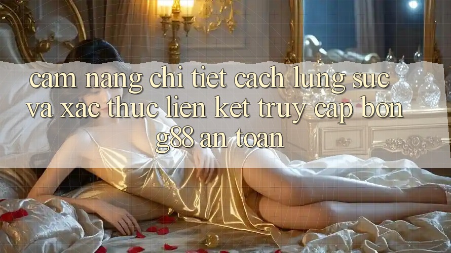 Cẩm nang Chi Tiết Cách Lùng sục Và Xác Thực Liên kết Truy Cập Bong88 An Toàn