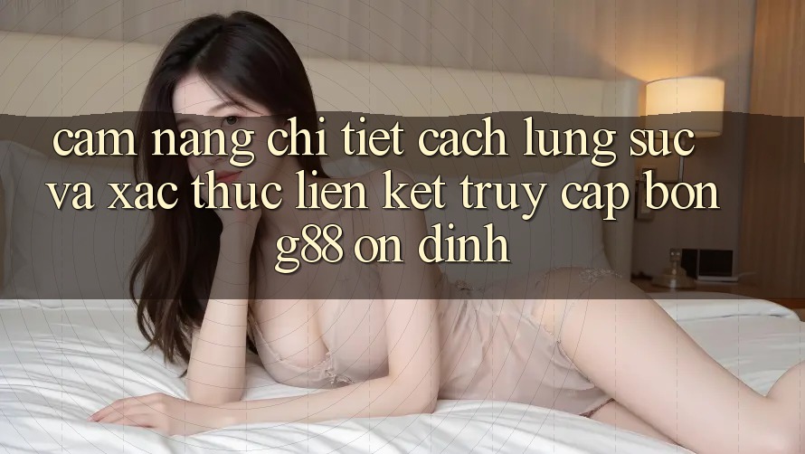 Cẩm nang Chi Tiết Cách Lùng sục Và Xác Thực Liên kết Truy Cập Bong88 Ổn định