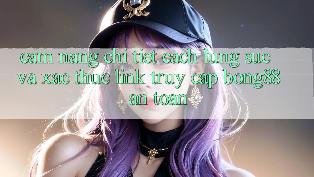 Cẩm nang Chi Tiết Cách Lùng sục Và Xác Thực Link Truy Cập Bong88 An Toàn Cẩm nang Chi Tiết Cách Lùng sục Và Xác Thực Link Truy Cập Bong88 An Toàn