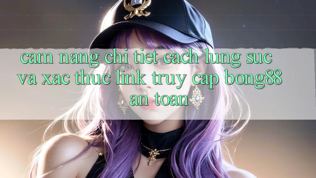 Cẩm nang Chi Tiết Cách Lùng sục Và Xác Thực Link Truy Cập Bong88 An Toàn