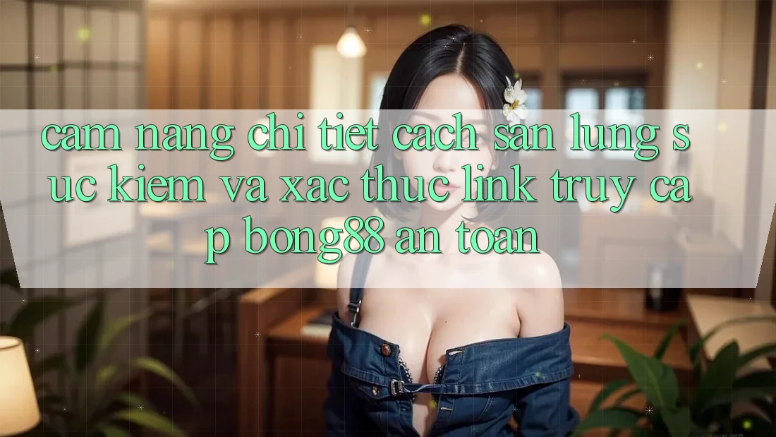 Cẩm nang Chi Tiết Cách Săn lùng sục Kiếm Và Xác Thực Link Truy Cập Bong88 An Toàn Cẩm nang Chi Tiết Cách Săn lùng sục Kiếm Và Xác Thực Link Truy Cập Bong88 An Toàn