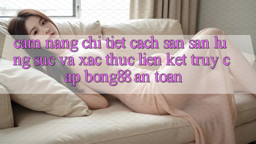 Cẩm nang Chi Tiết Cách Săn săn lùng sục Và Xác Thực Liên kết Truy Cập Bong88 An Toàn