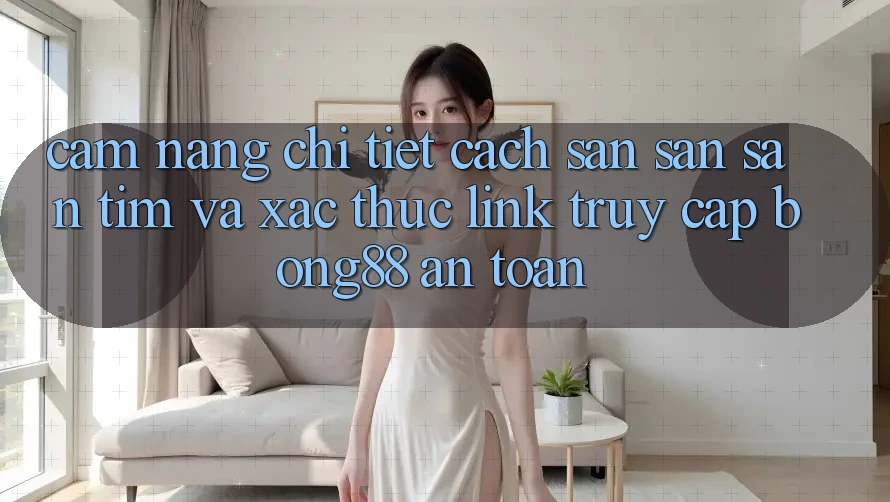 Cẩm nang Chi Tiết Cách Săn săn săn tìm Và Xác Thực Link Truy Cập Bong88 An Toàn
