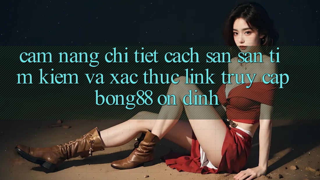 Cẩm nang Chi Tiết Cách Săn săn tìm Kiếm Và Xác Thực Link Truy Cập Bong88 Ổn định