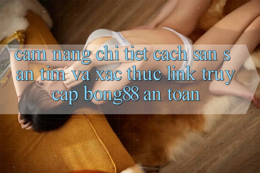 Cẩm nang Chi Tiết Cách Săn săn tìm Và Xác Thực Link Truy Cập Bong88 An Toàn