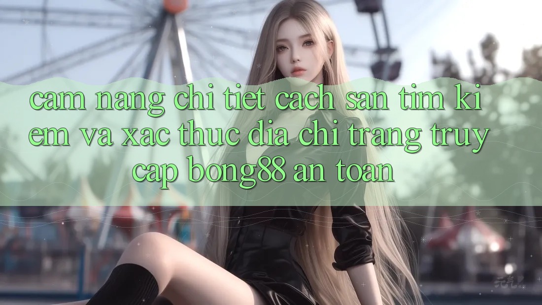 Cẩm nang Chi Tiết Cách Săn tìm Kiếm Và Xác Thực Địa chỉ trang Truy Cập Bong88 An Toàn Cẩm nang Chi Tiết Cách Săn tìm Kiếm Và Xác Thực Địa chỉ trang Truy Cập Bong88 An Toàn