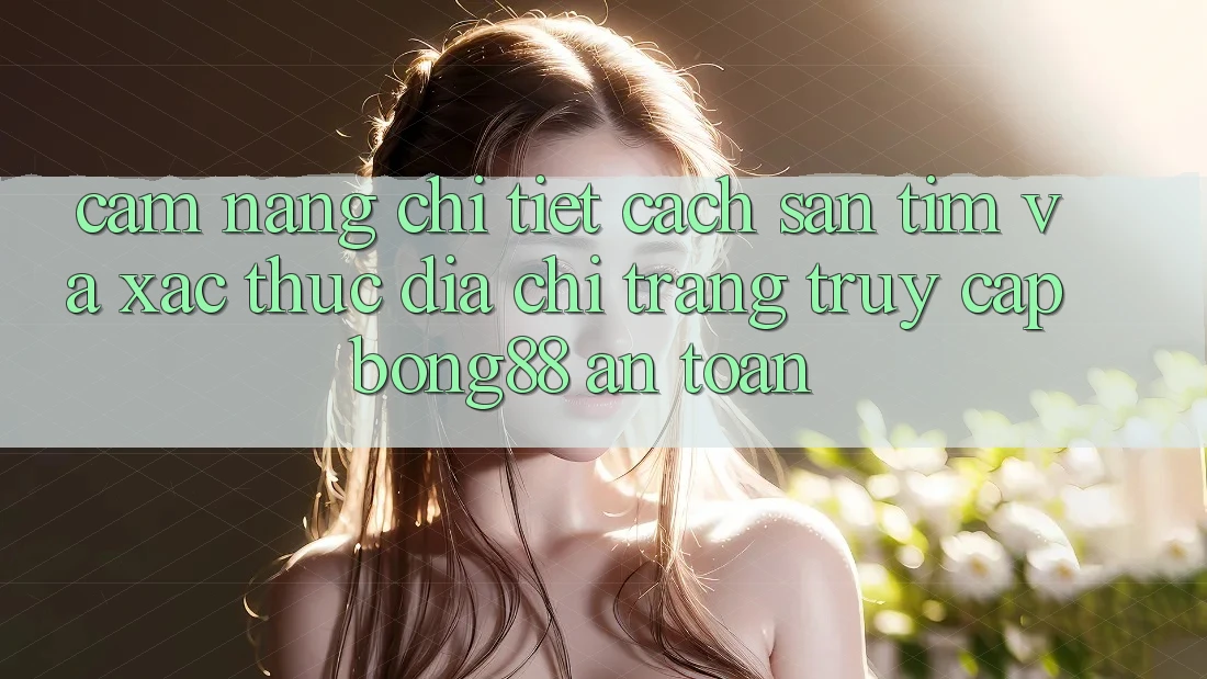 Cẩm nang Chi Tiết Cách Săn tìm Và Xác Thực Địa chỉ trang Truy Cập Bong88 An Toàn