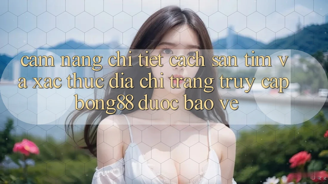Cẩm nang Chi Tiết Cách Săn tìm Và Xác Thực Địa chỉ trang Truy Cập Bong88 Được bảo vệ Cẩm nang Chi Tiết Cách Săn tìm Và Xác Thực Địa chỉ trang Truy Cập Bong88 Được bảo vệ