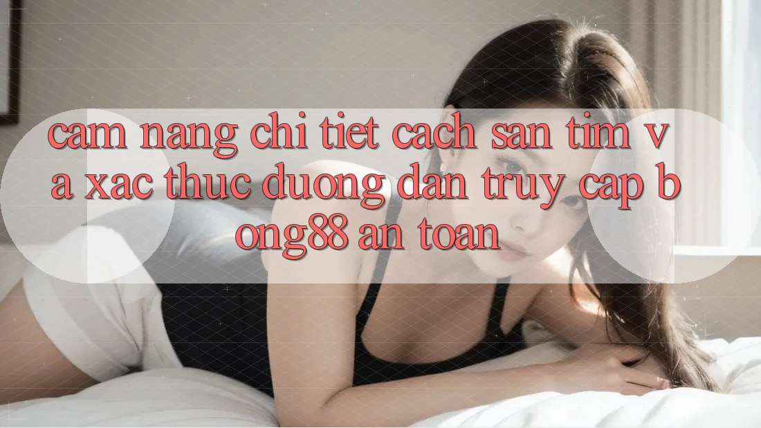 Cẩm nang Chi Tiết Cách Săn tìm Và Xác Thực Đường dẫn Truy Cập Bong88 An Toàn