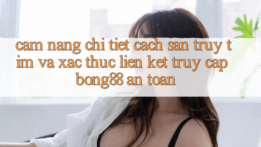 Cẩm nang Chi Tiết Cách Săn truy tìm Và Xác Thực Liên kết Truy Cập Bong88 An Toàn