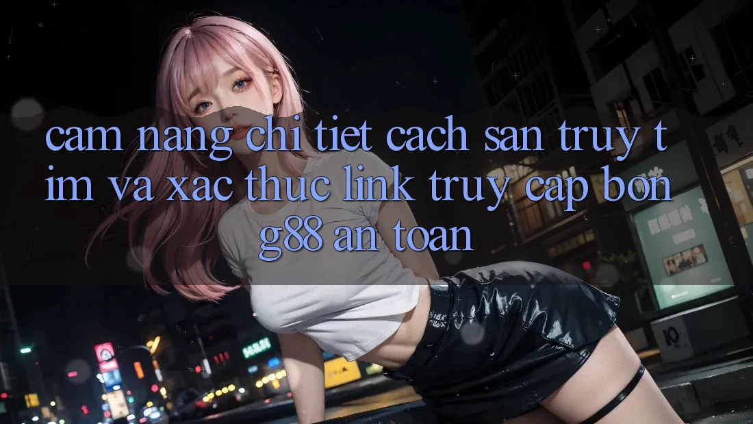 Cẩm nang Chi Tiết Cách Săn truy tìm Và Xác Thực Link Truy Cập Bong88 An Toàn