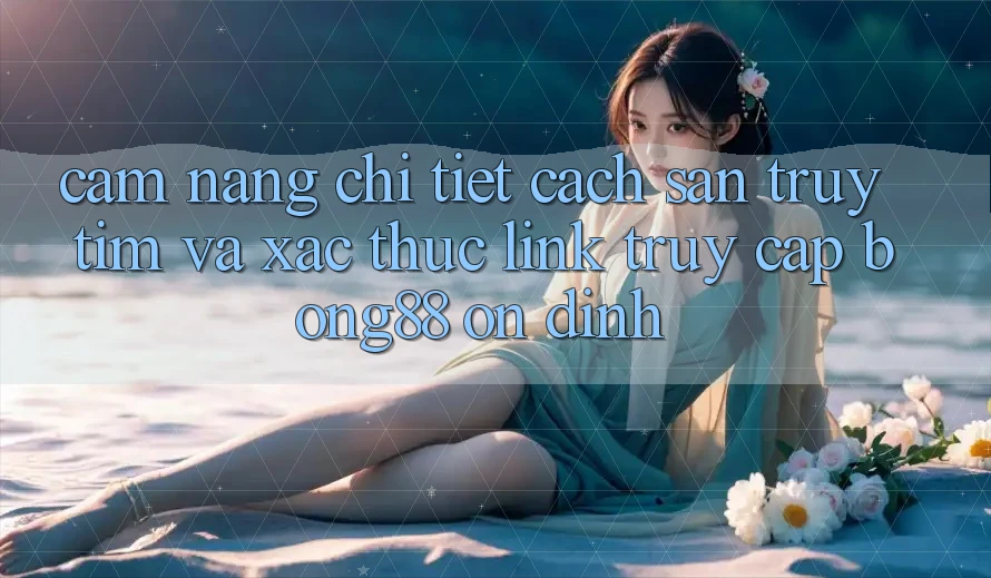 Cẩm nang Chi Tiết Cách Săn truy tìm Và Xác Thực Link Truy Cập Bong88 Ổn định