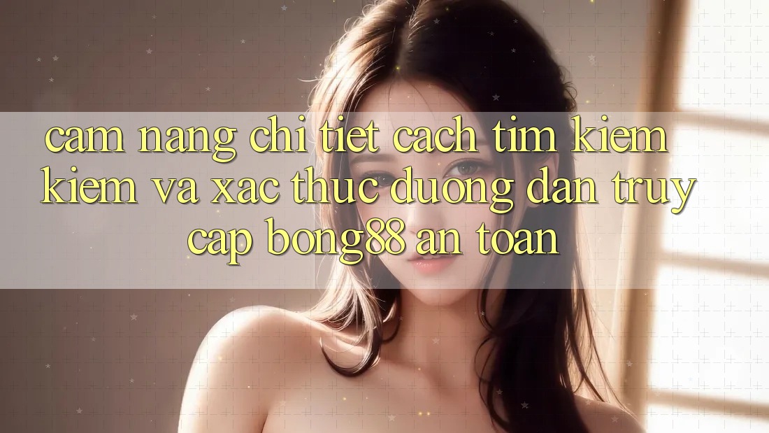 Cẩm nang Chi Tiết Cách Tìm kiếm Kiếm Và Xác Thực Đường dẫn Truy Cập Bong88 An Toàn